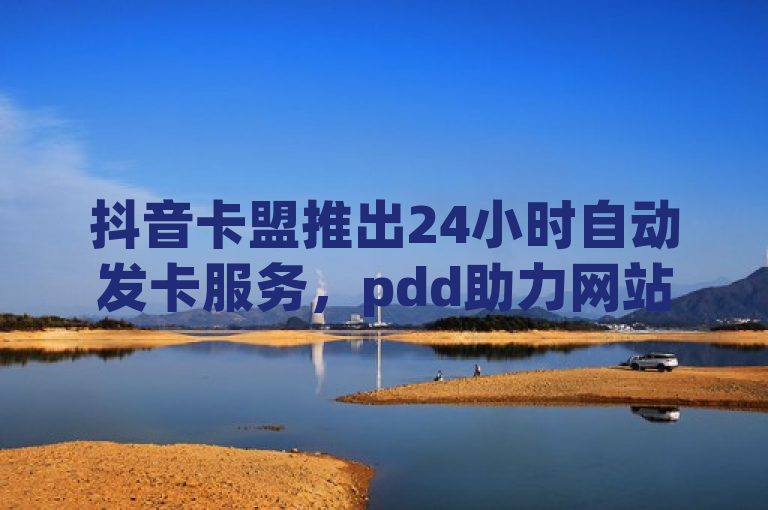 抖音卡盟推出24小时自动发卡服务，pdd助力网站免费使用。