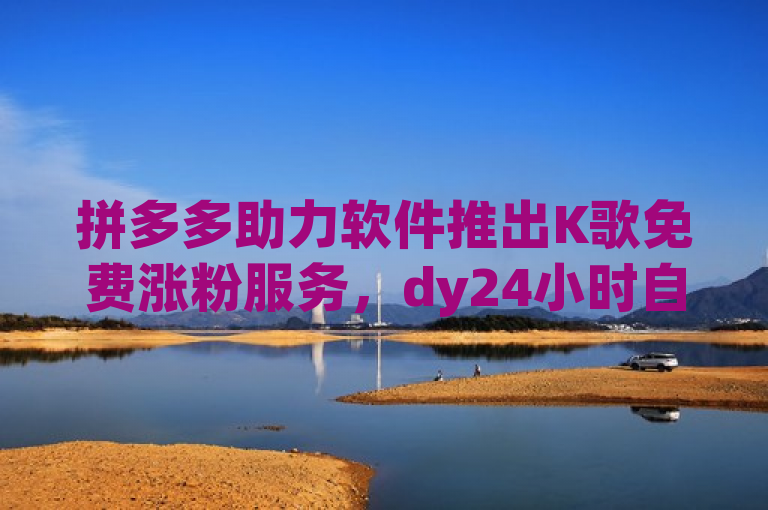 拼多多助力软件推出K歌免费涨粉服务，dy24小时自助业务下单超稳定。