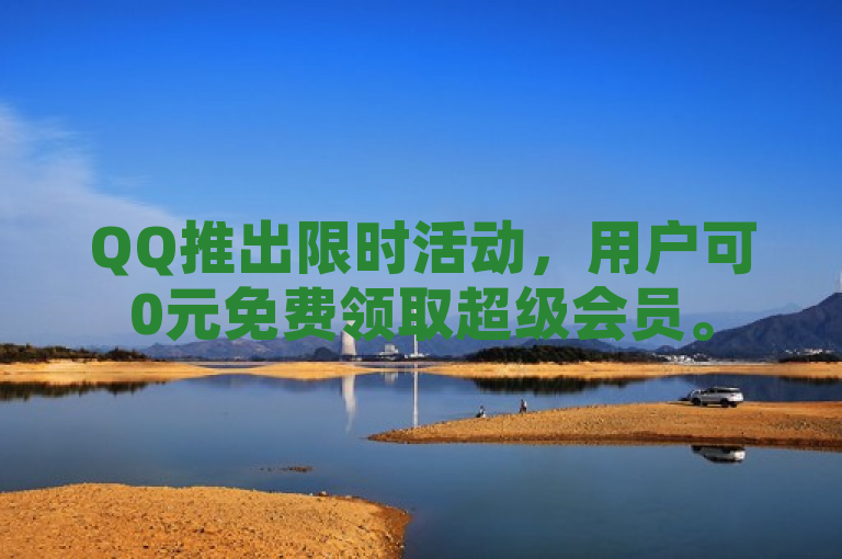 QQ推出限时活动，用户可0元免费领取超级会员。
