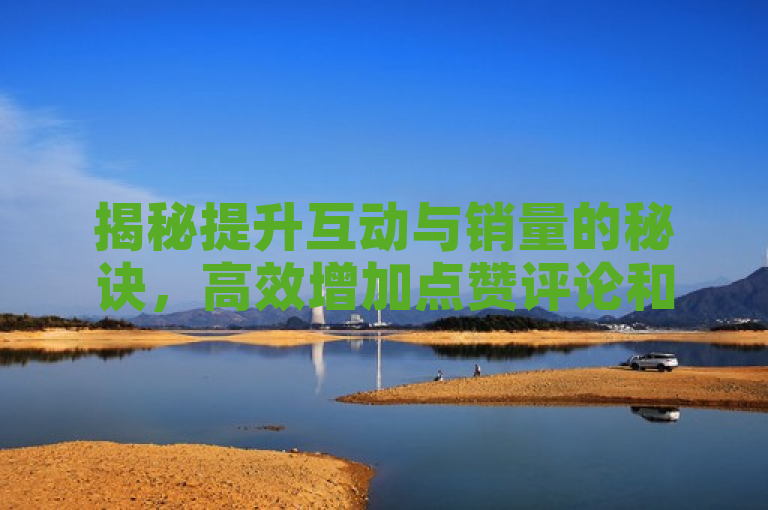 揭秘提升互动与销量的秘诀，高效增加点赞评论和粉丝下单策略。