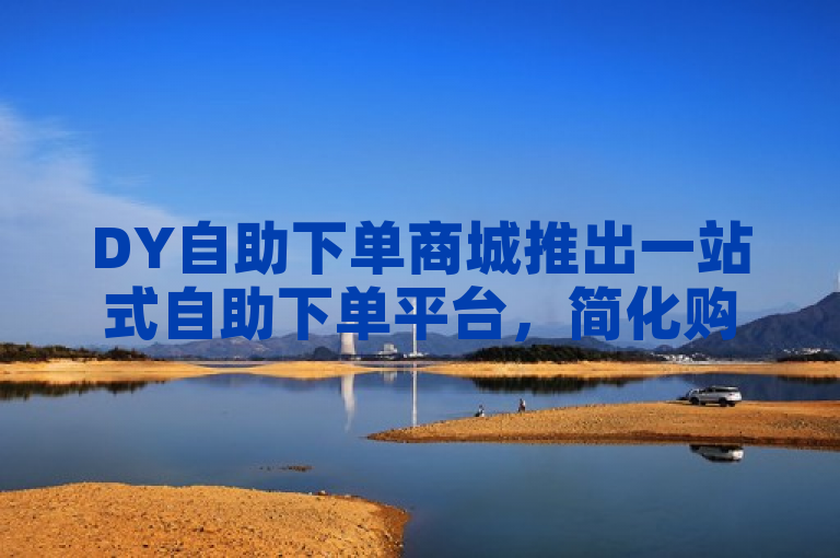 DY自助下单商城推出一站式自助下单平台，简化购物流程。