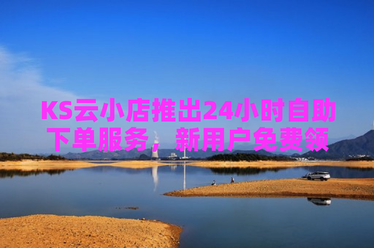 KS云小店推出24小时自助下单服务，新用户免费领取5000个赞。