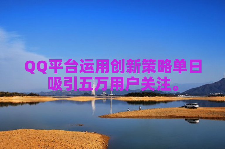 QQ平台运用创新策略单日吸引五万用户关注。