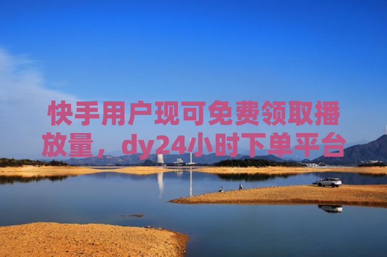 快手用户现可免费领取播放量，dy24小时下单平台提供粉丝增长服务。