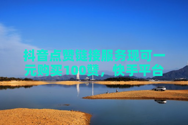 抖音点赞链接服务现可一元购买100赞，快手平台推出推广活动。