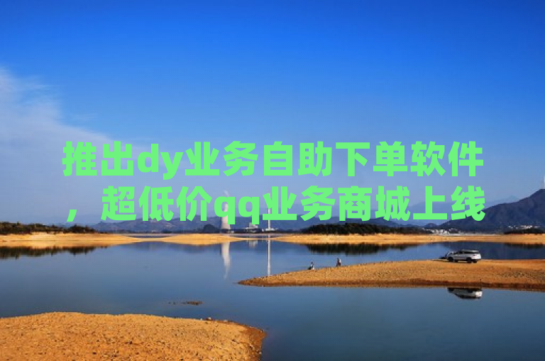 推出dy业务自助下单软件，超低价qq业务商城上线。