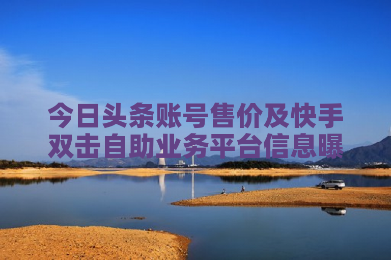 今日头条账号售价及快手双击自助业务平台信息曝光，QQ名片一元可获1000赞。