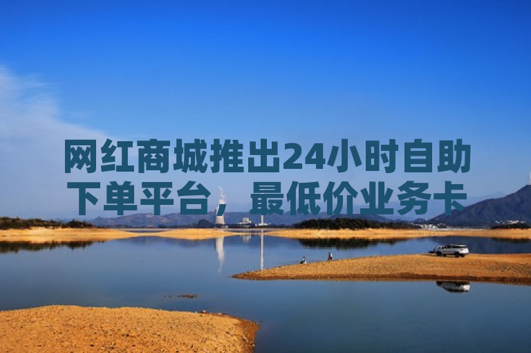 网红商城推出24小时自助下单平台，最低价业务卡盟网站震撼上线。