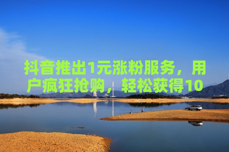 抖音推出1元涨粉服务，用户疯狂抢购，轻松获得1000赞。