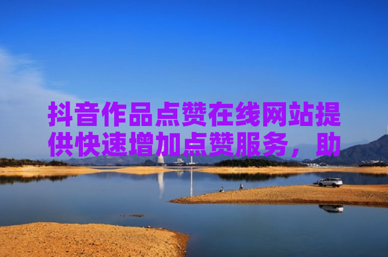 抖音作品点赞在线网站提供快速增加点赞服务，助力内容创作者提升影响力。