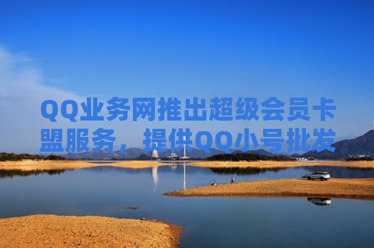 QQ业务网推出超级会员卡盟服务，提供QQ小号批发及Dy代实名平台。