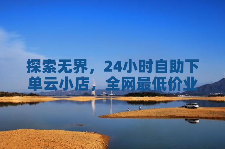 探索无界，24小时自助下单云小店，全网最低价业务网站。