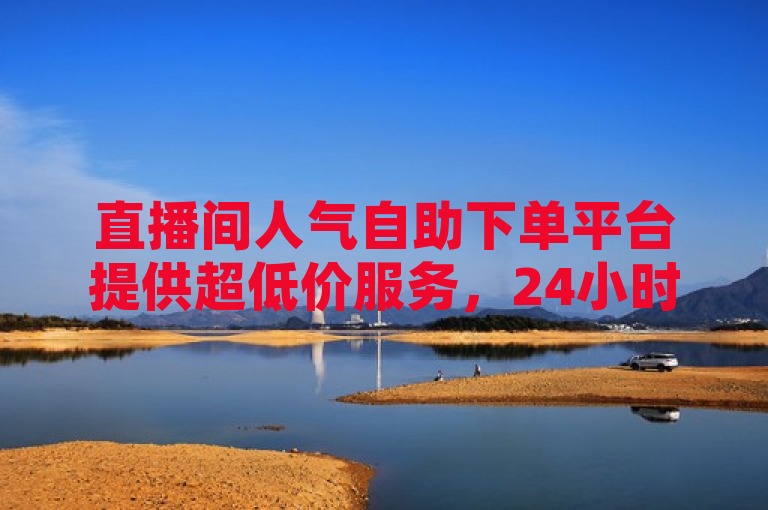 直播间人气自助下单平台提供超低价服务，24小时在线自助下单，助力互助互赞。