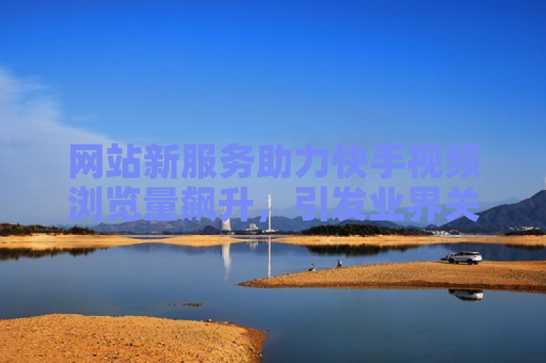 网站新服务助力快手视频浏览量飙升，引发业界关注。