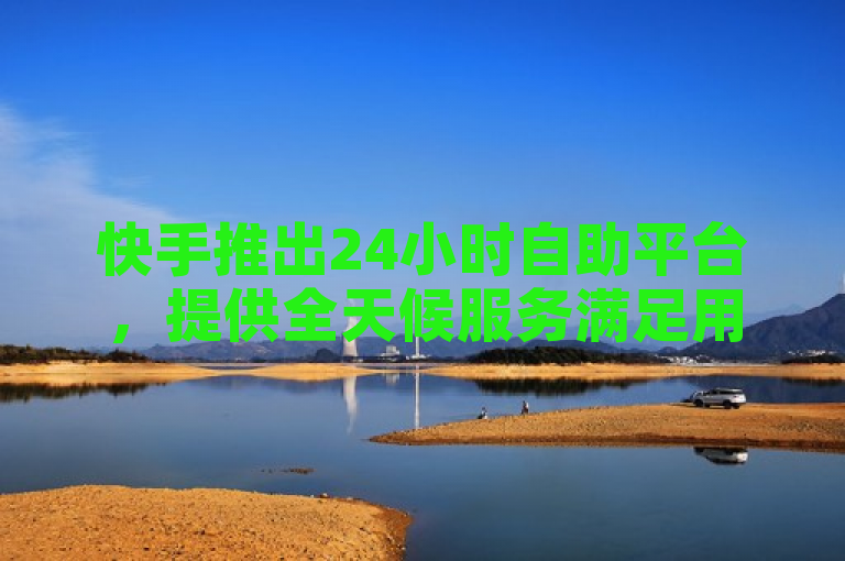 快手推出24小时自助平台，提供全天候服务满足用户需求。