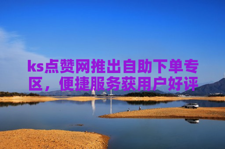 ks点赞网推出自助下单专区，便捷服务获用户好评。