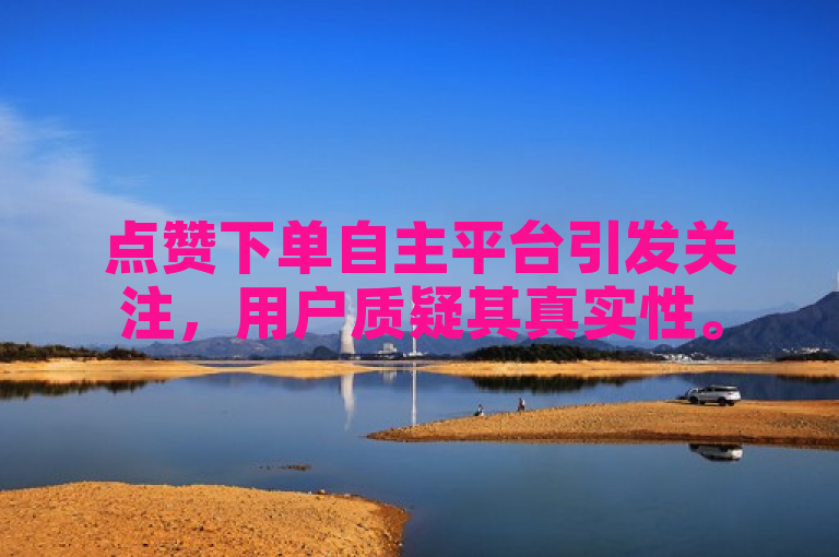 点赞下单自主平台引发关注，用户质疑其真实性。