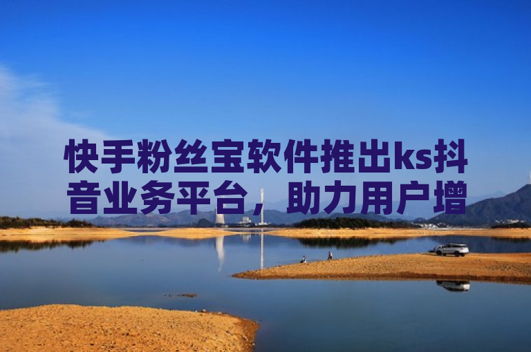 快手粉丝宝软件推出ks抖音业务平台,助力用户增长与互动。
