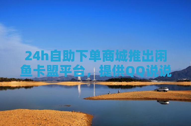 24h自助下单商城推出闲鱼卡盟平台，提供QQ说说赞及快手网红视频服务。