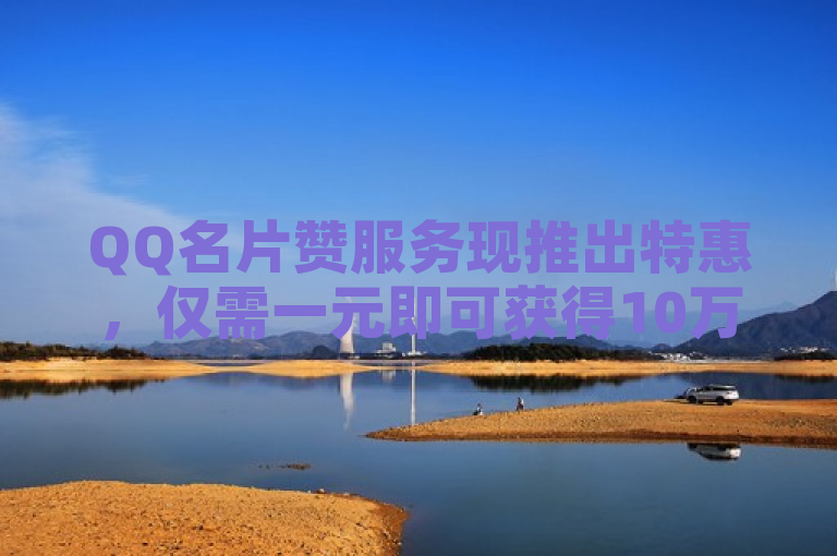 QQ名片赞服务现推出特惠，仅需一元即可获得10万赞。