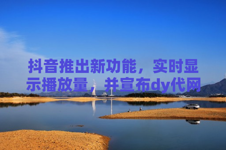 抖音推出新功能，实时显示播放量，并宣布dy代网站业务。