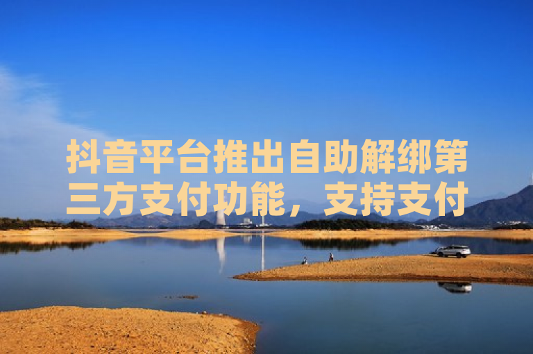 抖音平台推出自助解绑第三方支付功能，支持支付宝和QQ。