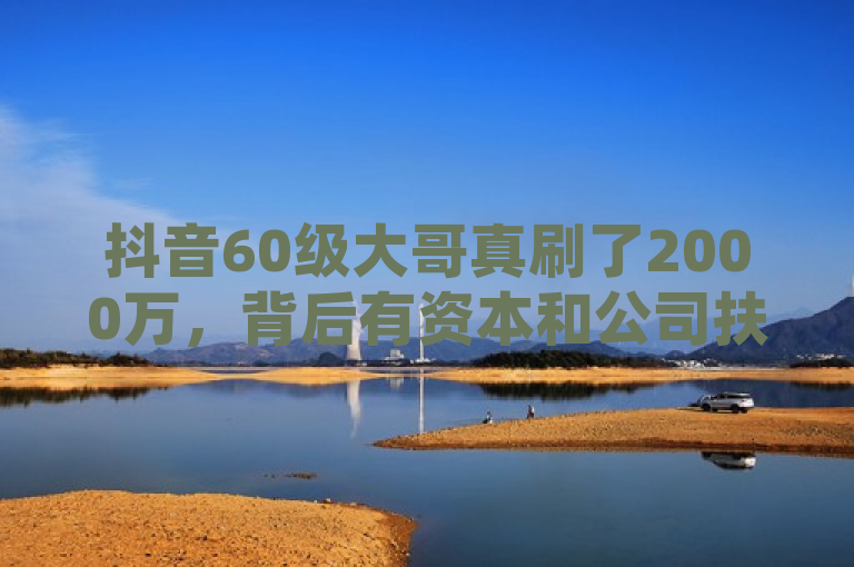 抖音60级大哥真刷了2000万，背后有资本和公司扶持。