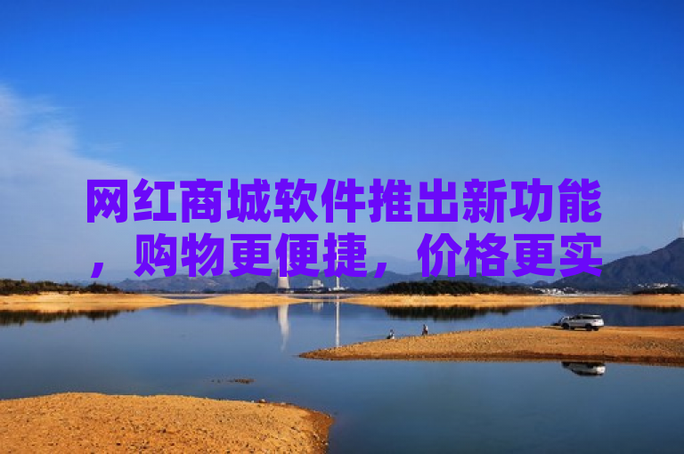 网红商城软件推出新功能，购物更便捷，价格更实惠。