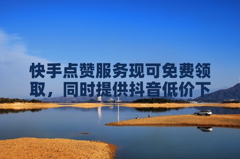 快手点赞服务现可免费领取，同时提供抖音低价下单平台。