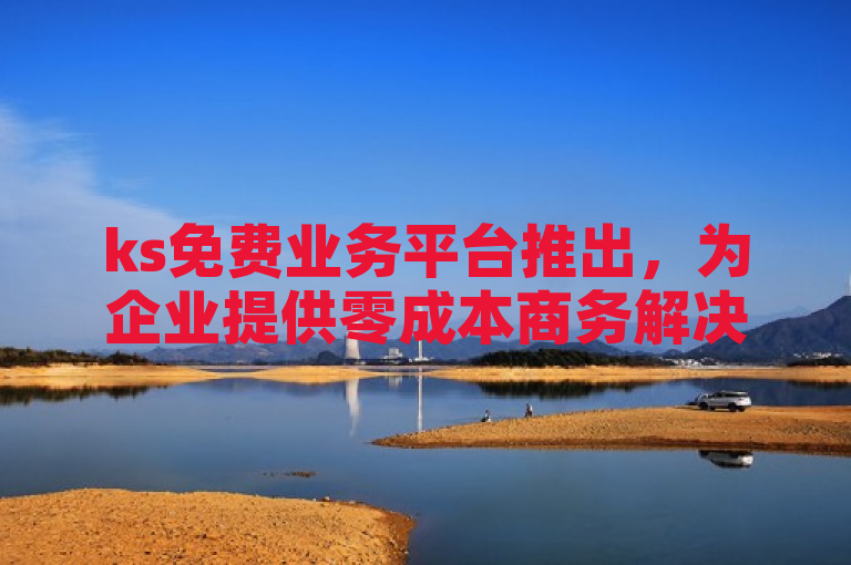 ks免费业务平台推出，为企业提供零成本商务解决方案。