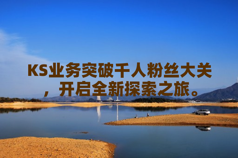 KS业务突破千人粉丝大关，开启全新探索之旅。