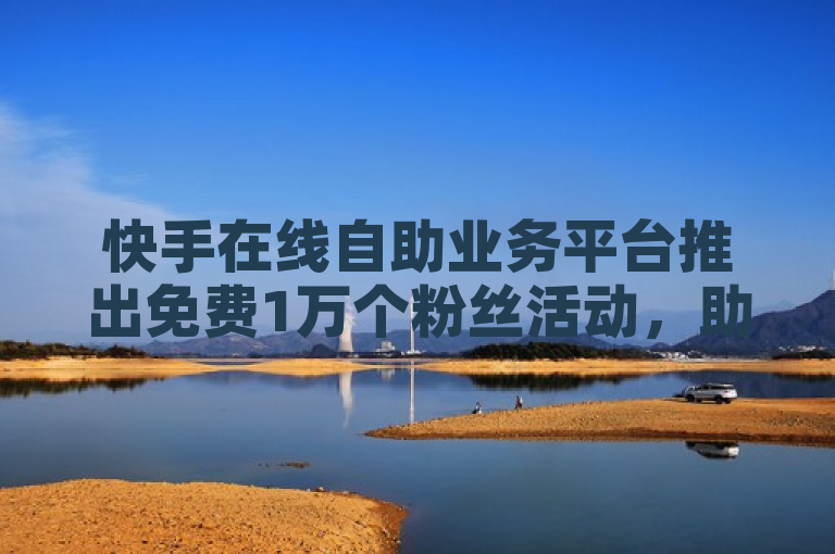 快手在线自助业务平台推出免费1万个粉丝活动，助力用户提升人气。
