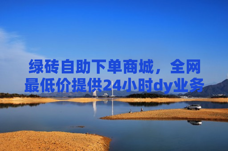 绿砖自助下单商城，全网最低价提供24小时dy业务自助服务。