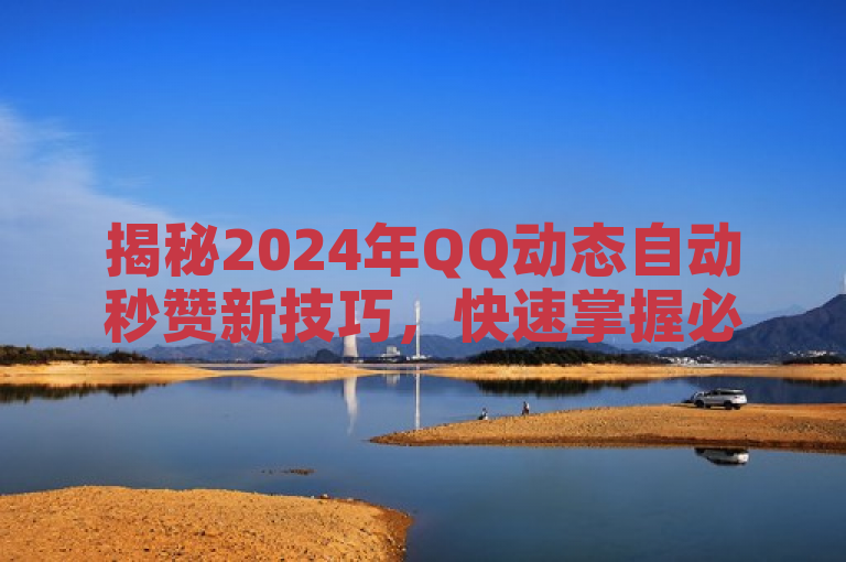 揭秘2024年QQ动态自动秒赞新技巧，快速掌握必学方法！
