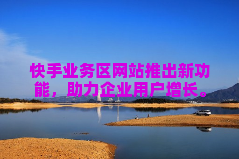 快手业务区网站推出新功能，助力企业用户增长。