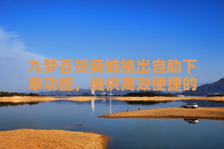 九梦百货商城推出自助下单功能，提供高效便捷的购物体验。