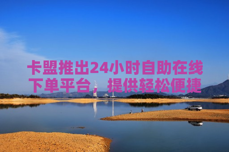 卡盟推出24小时自助在线下单平台，提供轻松便捷的服务。