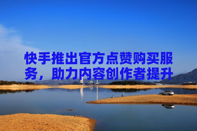 快手推出官方点赞购买服务，助力内容创作者提升互动量。