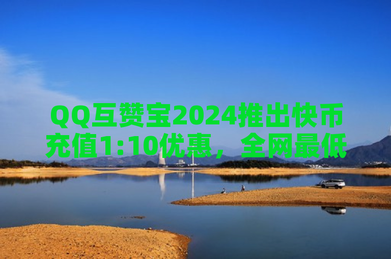 QQ互赞宝2024推出快币充值1:10优惠，全网最低价。