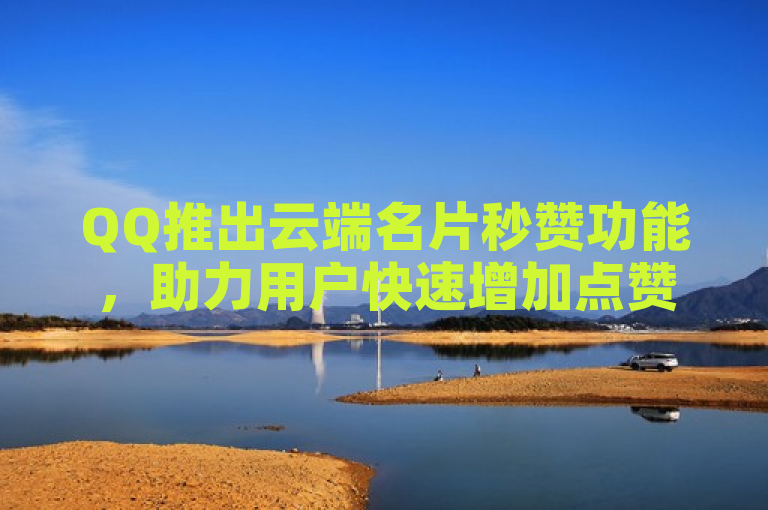 QQ推出云端名片秒赞功能，助力用户快速增加点赞数。
