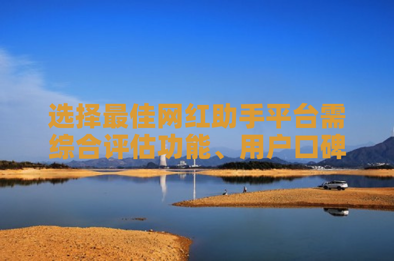选择最佳网红助手平台需综合评估功能、用户口碑和性价比。