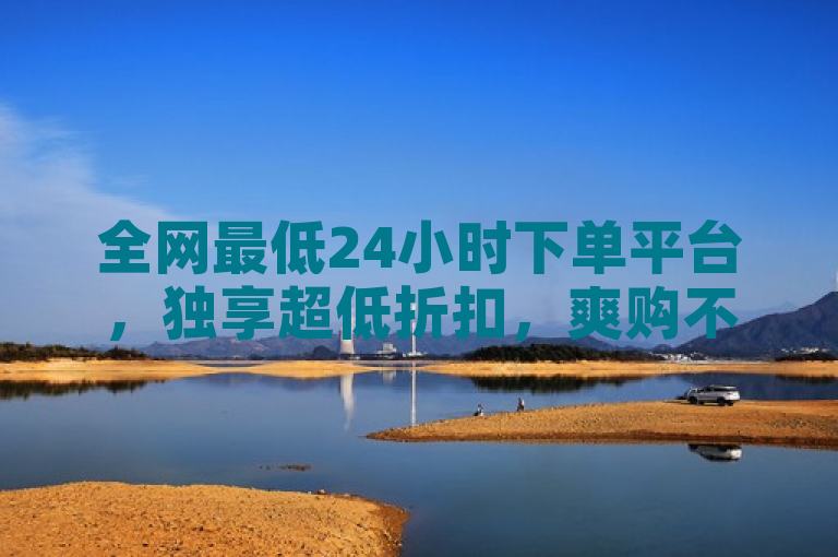 全网最低24小时下单平台，独享超低折扣，爽购不停！