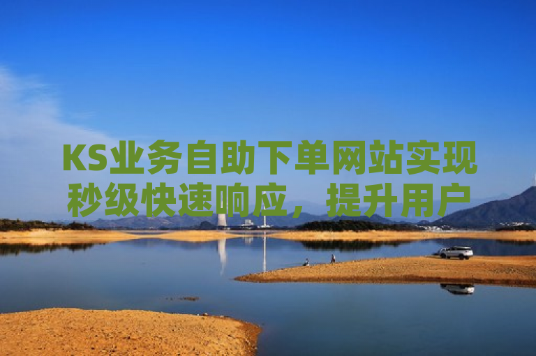 KS业务自助下单网站实现秒级快速响应，提升用户体验。