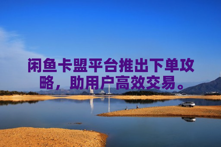 闲鱼卡盟平台推出下单攻略，助用户高效交易。