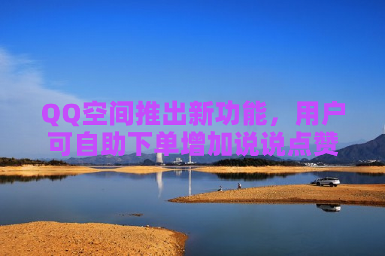 QQ空间推出新功能，用户可自助下单增加说说点赞数。
