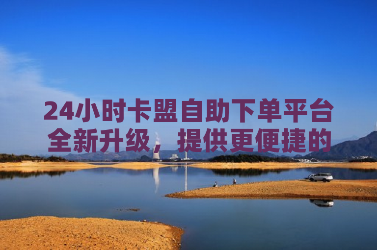 24小时卡盟自助下单平台全新升级，提供更便捷的服务。