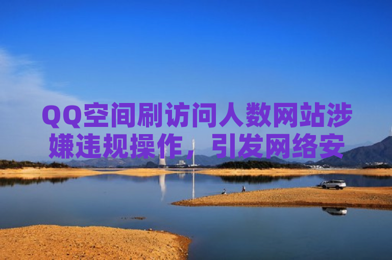 QQ空间刷访问人数网站涉嫌违规操作，引发网络安全关注。