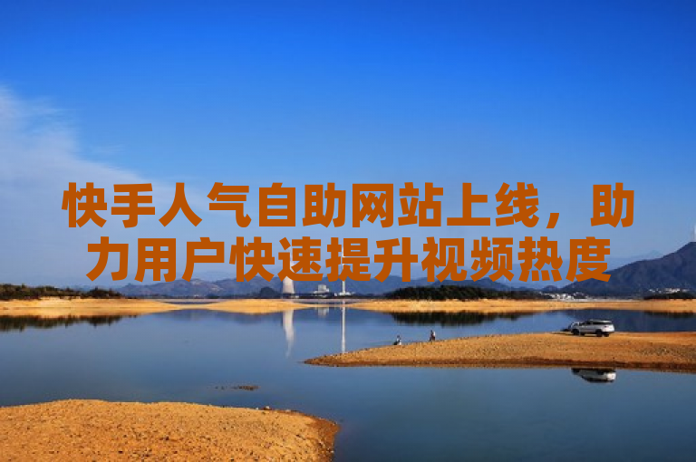 快手人气自助网站上线，助力用户快速提升视频热度。
