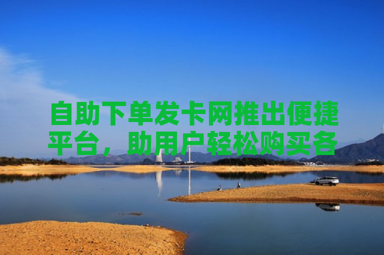 自助下单发卡网推出便捷平台，助用户轻松购买各类虚拟商品。