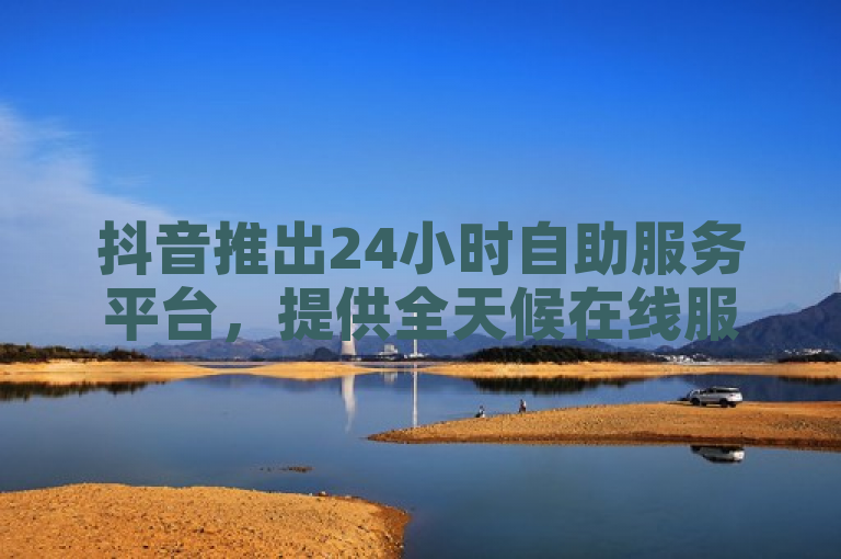 抖音推出24小时自助服务平台，提供全天候在线服务。